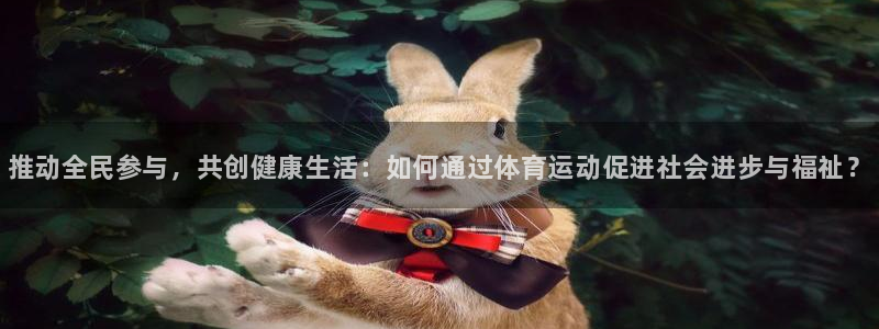 欧亿体育官方正版app娱乐首页官网下载：推动全民参与