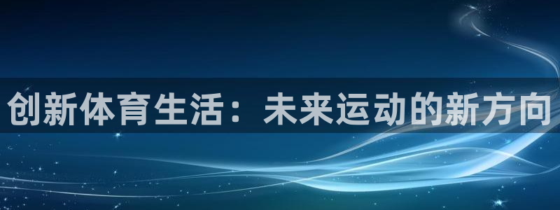 oety欧亿体育官网下载招商电话号码：创新体育生活：