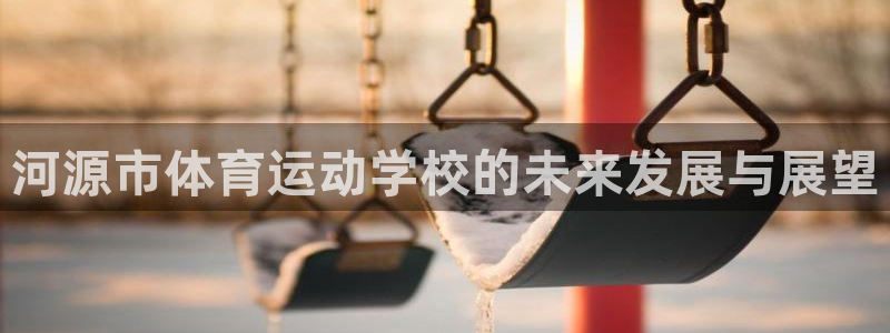 oety欧亿体育官网下载平台注册：河源市体育运动学校的未来发