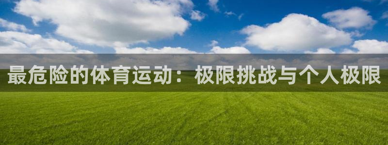 欧亿体育官方正版app官网：最危险的体育运动：极限挑战与个人