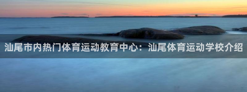 oety欧亿体育官网下载招商:汕尾市内热门体育运动教育中心: