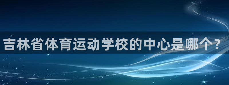 oety欧亿体育官网下载官方客服电话：吉林省体育运动